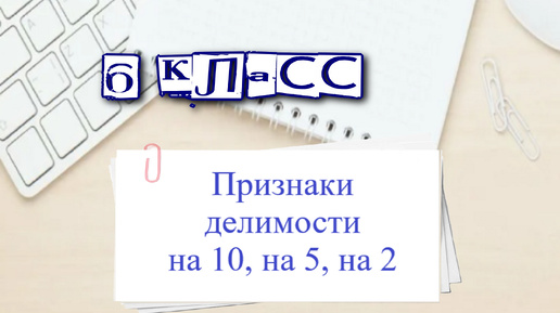 Признаки делимости на 10, на 5, на 2. 6 класс