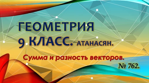 Геометрия 9 класс. Сумма и разность векторов. № 762