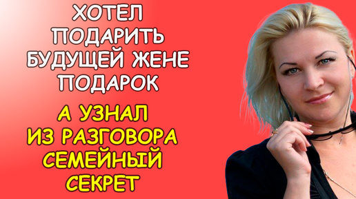 Хотел подарить будущей жене подарок, а случайно узнал из разговора семейный секрет