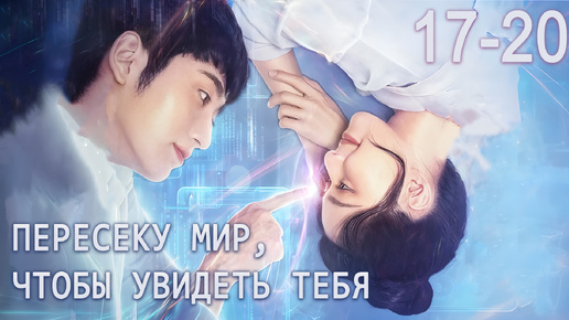 Пересеку мир, чтобы увидеть тебя 17-20 серии, дорама跨越世界来见你, Falling to Your World