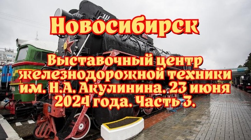 下载视频: Новосибирск/ Выставочный центр железнодорожной техники им. Н.А. Акулинина/ 23 июня 2024 года/ Часть 3.