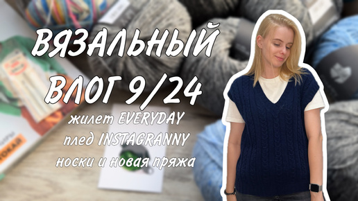 ВЯЗАЛЬНЫЙ ВЛОГ 9/24: жилет EVERYDAY, плед INSTAGRANNY, носки и новая пряжа