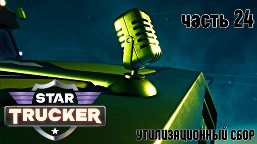 Star Trucker ✶ часть 24 ✶ Утилизационный сбор ✶ Прохождение ✶