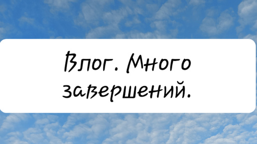 Влог. Много завершений.