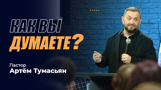 КАК ВЫ ДУМАЕТЕ? - пастор Артём Тумасьян | 30 сентября 2024 г.