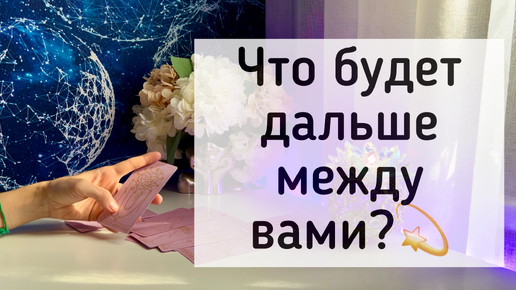 Что будет дальше между вами ?