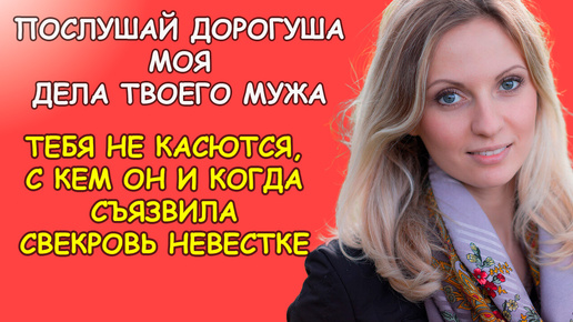 Послушай дорогуша моя дела твоего мужа тебя не касаются с кем он и когда съязвила свекровка невестке