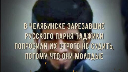 В Челябинске зарезавшие русского парня таджики попросили их строго не судить, потому что они молодые