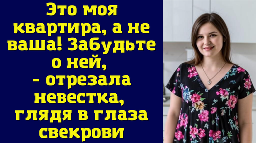 Это моя квартира, а не ваша! Забудьте о ней, - отрезала невестка, глядя в глаза свекрови