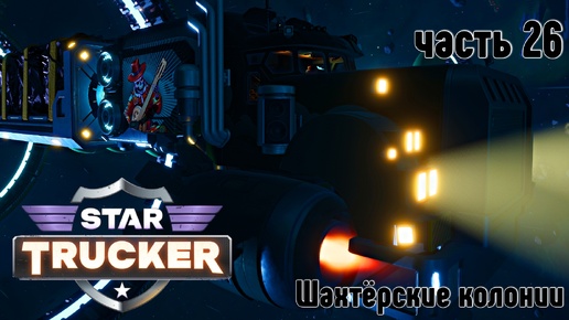 Star Trucker ✶ часть 26 ✶ Шахтёрские колонии ✶ Прохождение ✶