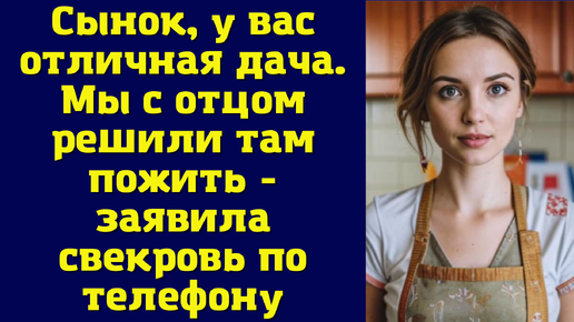 Сынок, у вас отличная дача. Мы с отцом решили там пожить - заявила свекровь по телефону