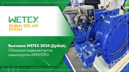 Выставка WETEX 2024 (Дубай). Обзорный видеорепортаж медиагруппы ARMTORG