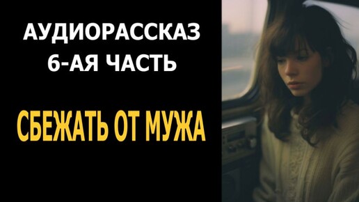 Аудиорассказ. Сбежать от мужа. Часть 6