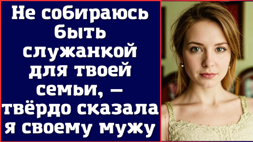 Не собираюсь быть служанкой для твоей семьи, — твёрдо сказала я своему мужу