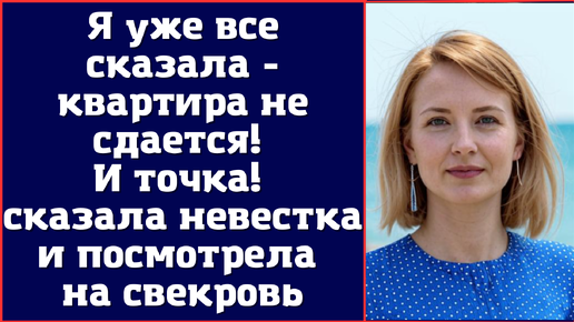 Я уже все сказала - квартира не сдается! И точка - сказала невестка и посмотрела на свекровь