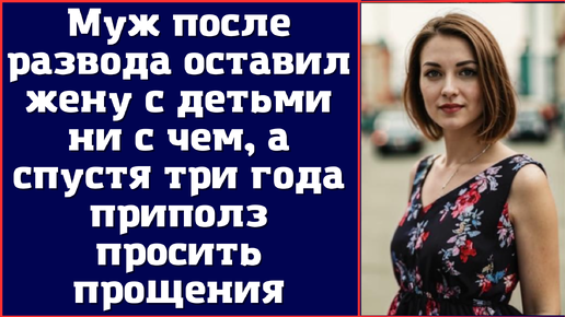 Муж после развода оставил жену с детьми ни с чем, а спустя три года приполз просить прощения