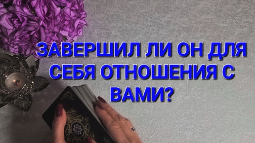 💫ЗАВЕРШИЛ ЛИ ОН ДЛЯ СЕБЯ ОТНОШЕНИЯ С ВАМИ? ТАРОРАСКЛАД