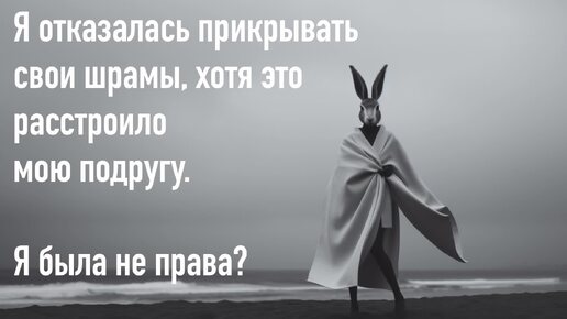 Я отказалась прикрывать свои шрамы, хотя это расстроило мою подругу. Я была не права?