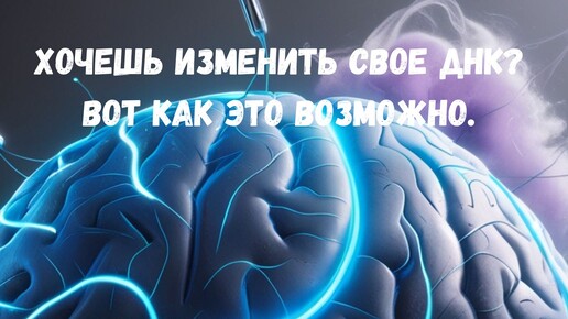 Хочешь изменить своё ДНК? Вот как это возможно.