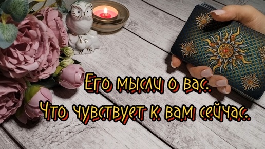 Его мысли о вас. Что он чувствует к вам сейчас.