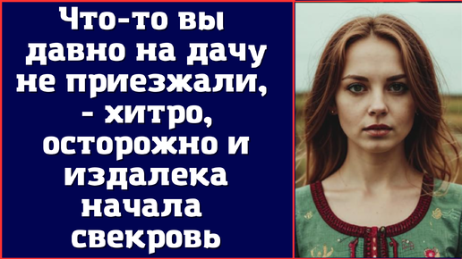 Что-то вы давно на дачу не приезжали, - хитро, осторожно и издалека начала свекровь