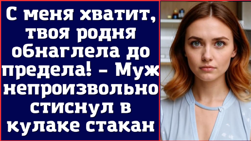 С меня хватит, твоя родня обнаглела до предела! – Муж непроизвольно стиснул в кулаке стакан