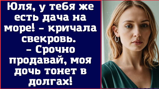 Юля, у тебя же есть дача на море! – кричала свекровь. – Срочно продавай, моя дочь тонет в долгах!