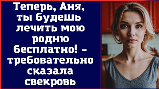 Теперь, Аня, ты будешь лечить мою родню бесплатно – требовательно сказала свекровь