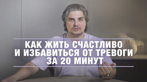 Как жить СЧАСТЛИВО и ИЗБАВИТЬСЯ ОТ ТРЕВОГИ за 20 минут