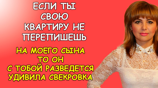 Если ты свою квартиру не перепишешь на моего сына он с тобой разведется