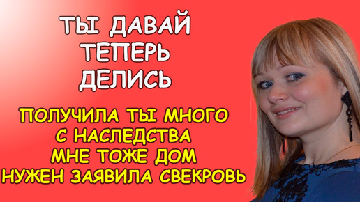 Ты давай теперь делись получила ты много с наследства мне тоже дом нужен заявила свекровь