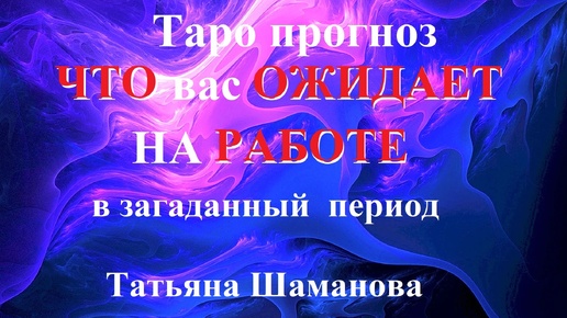 РАБОТА. ЧТО ОЖИДАЕТ ВАС НА РАБОТЕ.. Татьяна Шаманова . Онлайн-гадание