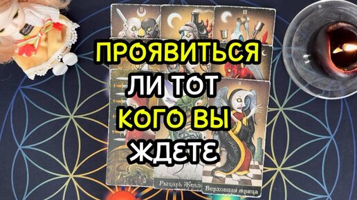 ПРОЯВИТЬСЯ ЛИ ТОТ КОГО ВЫ ЖДЕТЕ