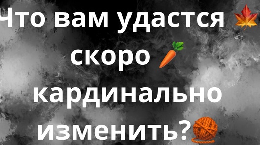 ЧТО СКОРО ВАМ УДАСТСЯ ИЗМЕНИТЬ?🍁🧶🥕