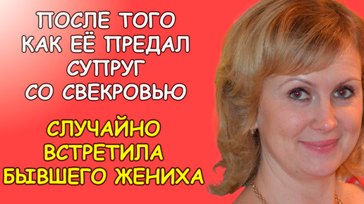 После того как её предали супруг совместно со свекровью случайно встретила бывшего жениха