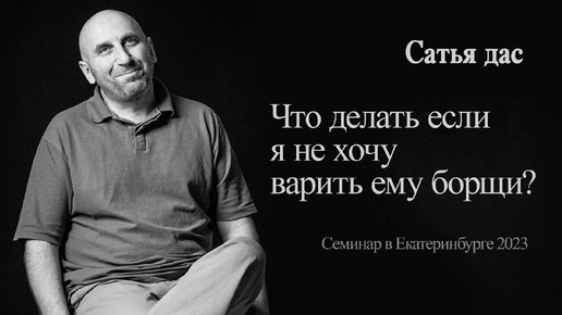 Сатья - Что делать если я не хочу варить ему борщи? (Семинар в Екатеринбурге 2023)