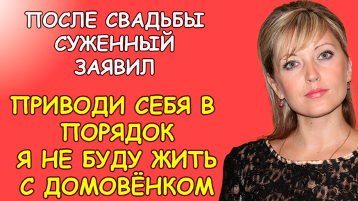 После свадьбы суженный заявил, приведи себя в порядок я не буду жить с домовёнком