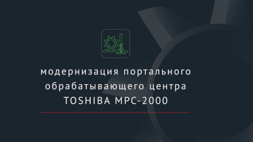 Портальный обрабатывающий центр Toshiba MPC-2000 с ЧПУ FMS-3200. Модернизация.