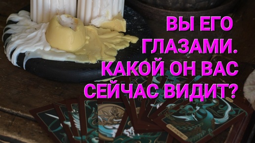 👀ВЫ ЕГО ГЛАЗАМИ. КАКОЙ ОН ВАС СЕЙЧАС ВИДИТ?