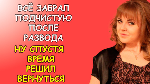 Всё забрал подчистую после развода, но спустя время решил вернуться