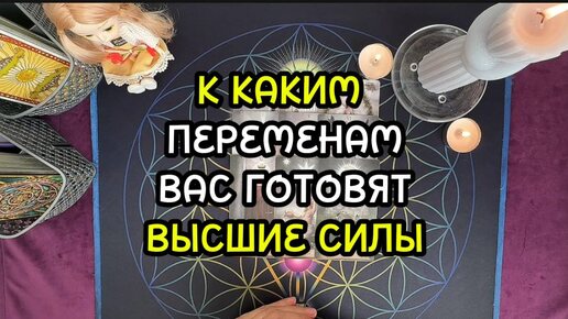 К КАКИМ ПЕРЕМЕНАМ ВАС ГОТОВЯТ ВЫСШИЕ СИЛЫ