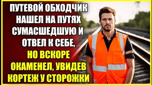 Путевой обходчик нашел на путях СУМАСШЕДШУЮ и отвел к себе, но окаменел увидев кортеж у сторожки.