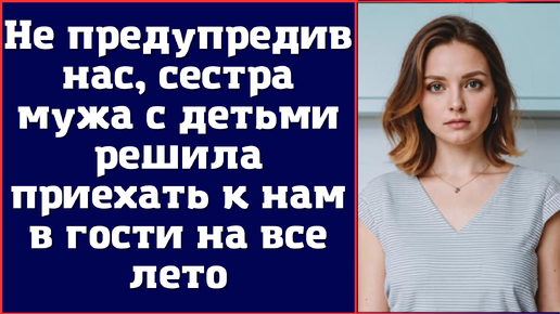 Не предупредив нас, сестра мужа с детьми решила приехать к нам в гости на все лето