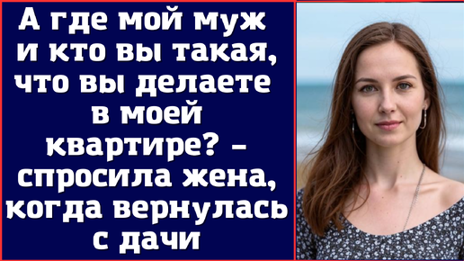 А где мой муж и кто вы такая, что вы делаете в моей квартире? – спросила жена, когда вернулась с дачи