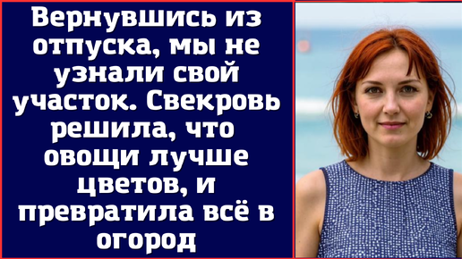 Вернувшись из отпуска, мы не узнали свой участок. Свекровь решила, что овощи лучше цветов, и превратила всё в огород