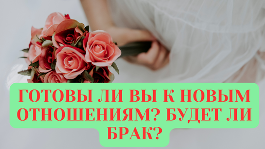 ГОТОВЫ ЛИ ВЫ К НОВЫМ ОТНОШЕНИЯМ?БУДЕТ ЛИ БРАК?