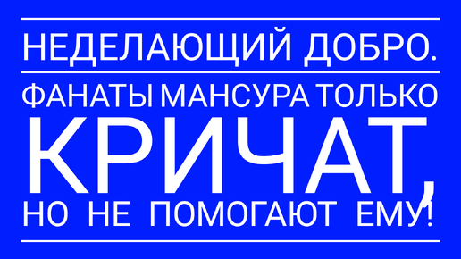 неДелающий добро. ФАНАТЫ МАНСУРА ТОЛЬКО КРИЧАТ, НО НЕ ПОМОГАЮТ ЕМУ!