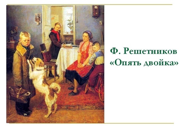 Репродукции картины Ф. Решетникова " Опять двойка", из интернета. 