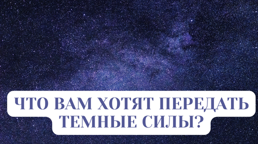 ЧТО ХОТЯТ ВАМ ПЕРЕДАТЬ ТЕМНЫЕ СИЛЫ