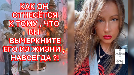 🛸КАК ОН ОТНЕСЕТСЯ К ТОМУ, ЧТО ВЫ ВЫЧЕРКНИТЕ ЕГО ИЗ ЖИЗНИ, НАВСЕГДА ?!